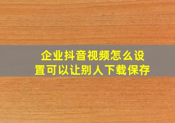 企业抖音视频怎么设置可以让别人下载保存