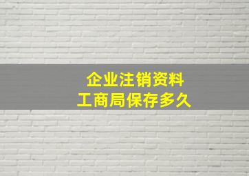 企业注销资料工商局保存多久