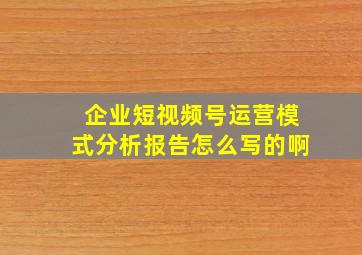 企业短视频号运营模式分析报告怎么写的啊