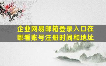 企业网易邮箱登录入口在哪看账号注册时间和地址