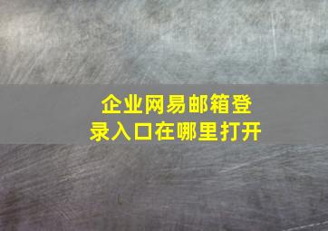 企业网易邮箱登录入口在哪里打开