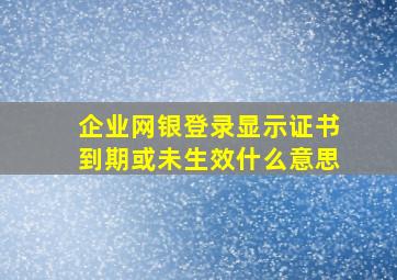 企业网银登录显示证书到期或未生效什么意思