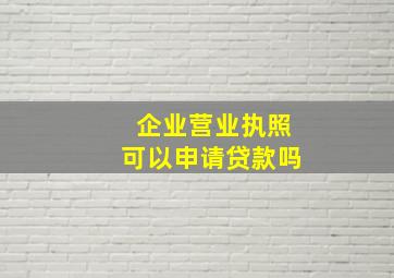 企业营业执照可以申请贷款吗