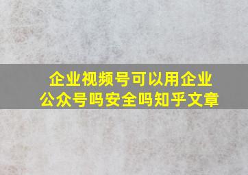 企业视频号可以用企业公众号吗安全吗知乎文章