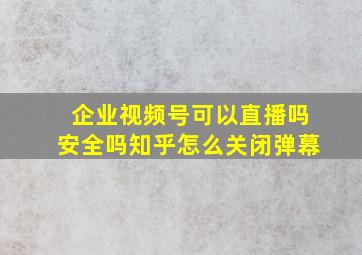 企业视频号可以直播吗安全吗知乎怎么关闭弹幕