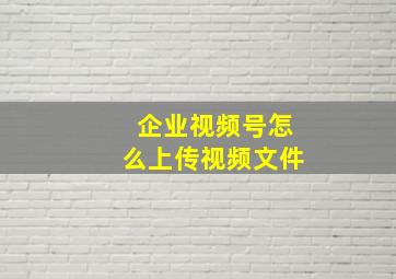 企业视频号怎么上传视频文件