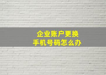 企业账户更换手机号码怎么办