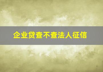 企业贷查不查法人征信