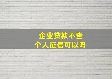 企业贷款不查个人征信可以吗