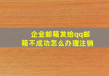 企业邮箱发给qq邮箱不成功怎么办理注销