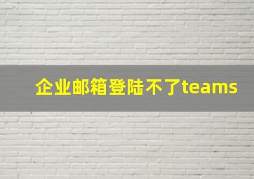 企业邮箱登陆不了teams