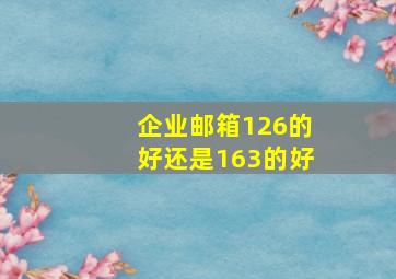 企业邮箱126的好还是163的好