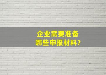 企业需要准备哪些申报材料?