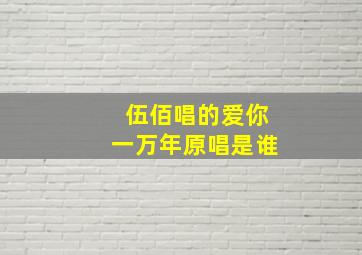 伍佰唱的爱你一万年原唱是谁