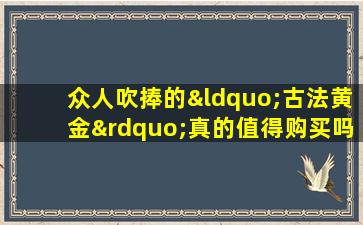 众人吹捧的“古法黄金”真的值得购买吗?