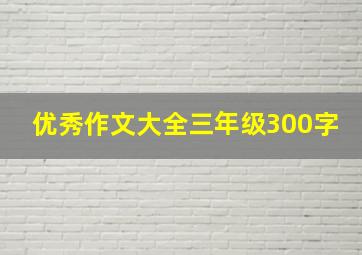 优秀作文大全三年级300字