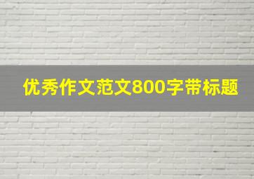 优秀作文范文800字带标题