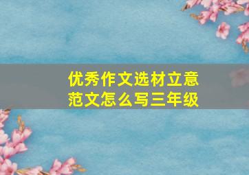 优秀作文选材立意范文怎么写三年级