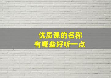 优质课的名称有哪些好听一点