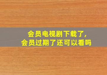 会员电视剧下载了,会员过期了还可以看吗