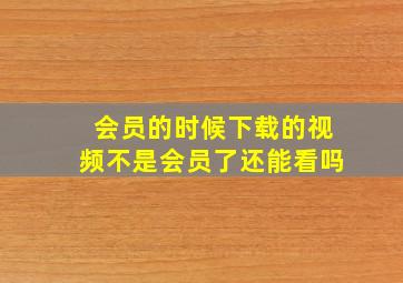 会员的时候下载的视频不是会员了还能看吗