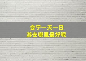 会宁一天一日游去哪里最好呢