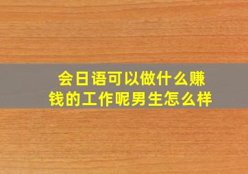 会日语可以做什么赚钱的工作呢男生怎么样