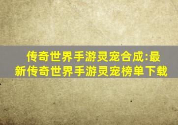 传奇世界手游灵宠合成:最新传奇世界手游灵宠榜单下载