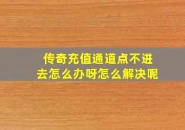 传奇充值通道点不进去怎么办呀怎么解决呢