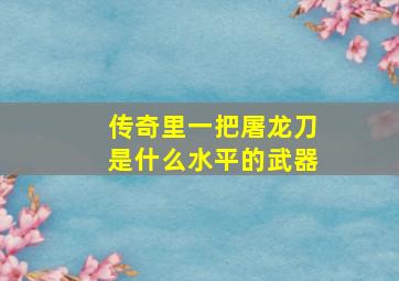 传奇里一把屠龙刀是什么水平的武器