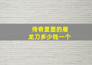 传奇里面的屠龙刀多少钱一个