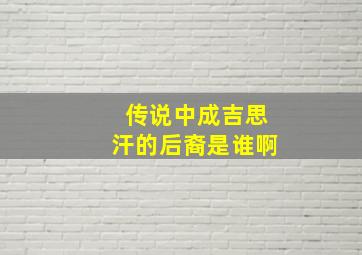 传说中成吉思汗的后裔是谁啊