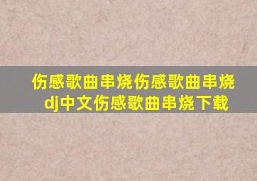 伤感歌曲串烧伤感歌曲串烧dj中文伤感歌曲串烧下载