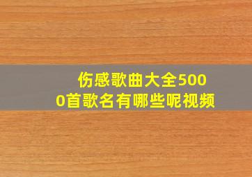 伤感歌曲大全5000首歌名有哪些呢视频