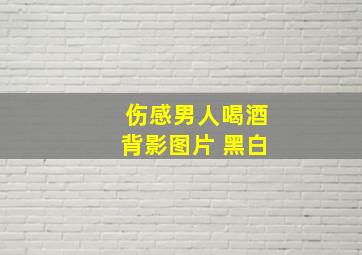 伤感男人喝酒背影图片 黑白