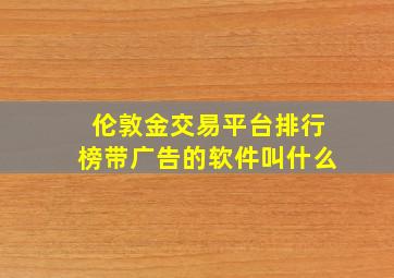 伦敦金交易平台排行榜带广告的软件叫什么