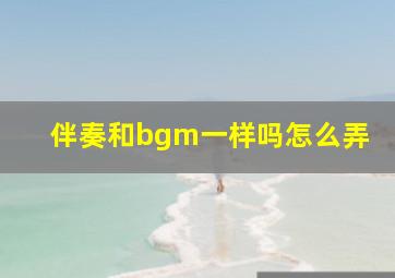 伴奏和bgm一样吗怎么弄