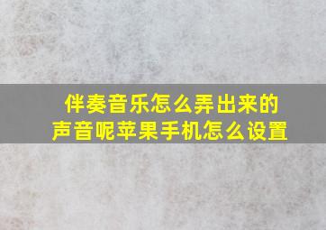 伴奏音乐怎么弄出来的声音呢苹果手机怎么设置