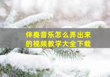 伴奏音乐怎么弄出来的视频教学大全下载