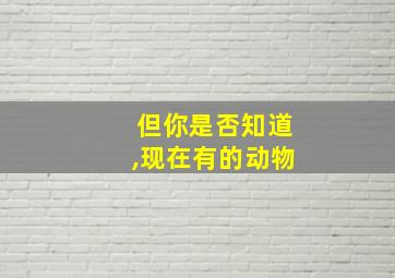 但你是否知道,现在有的动物