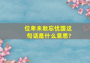 位卑未敢忘忧国这句话是什么意思?