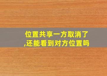 位置共享一方取消了,还能看到对方位置吗