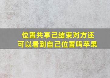 位置共享己结束对方还可以看到自己位置吗苹果