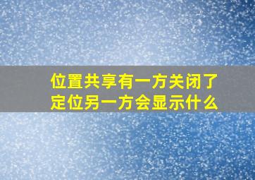 位置共享有一方关闭了定位另一方会显示什么