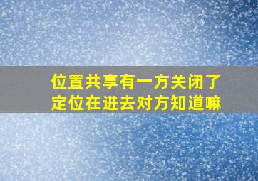 位置共享有一方关闭了定位在进去对方知道嘛