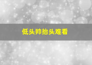 低头帅抬头难看