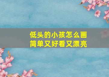 低头的小孩怎么画简单又好看又漂亮