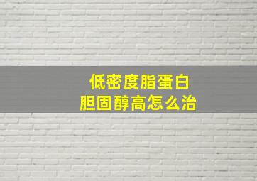 低密度脂蛋白胆固醇高怎么治