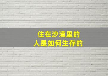 住在沙漠里的人是如何生存的