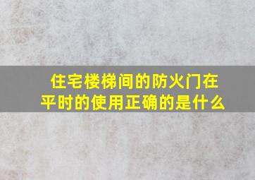 住宅楼梯间的防火门在平时的使用正确的是什么